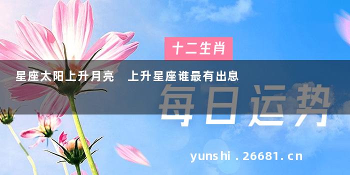 星座太阳上升月亮 上升星座谁最有出息